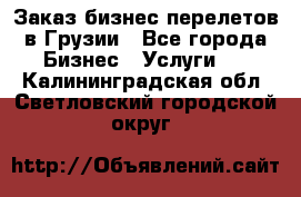 Заказ бизнес перелетов в Грузии - Все города Бизнес » Услуги   . Калининградская обл.,Светловский городской округ 